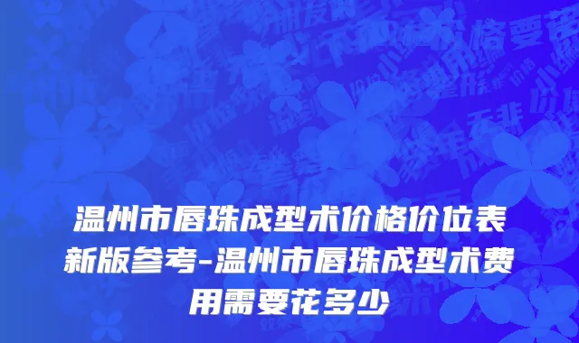 温州市唇珠成型术价格价位表新版参考-温州市唇珠成型术费用需要花多少