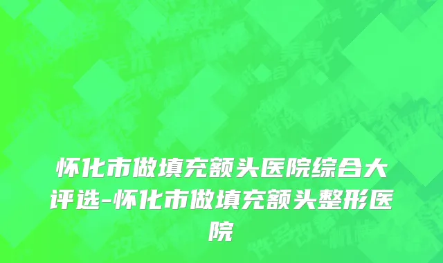 怀化市做填充额头医院综合大评选-怀化市做填充额头整形医院