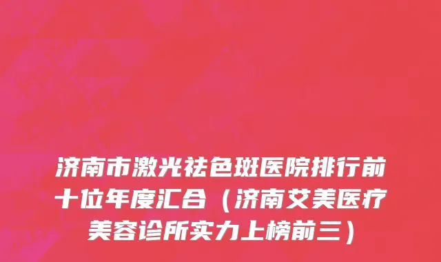 济南市激光祛色斑医院排行前十位年度汇合（济南艾美医疗美容诊所实力上榜前三）