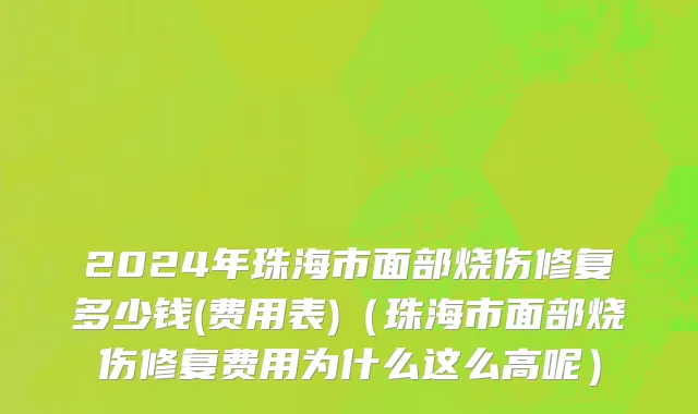 2024年珠海市面部烧伤修复多少钱(费用表)（珠海市面部烧伤修复费用为什么这么高呢）