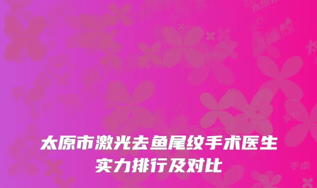 太原市激光去鱼尾纹手术医生实力排行及对比