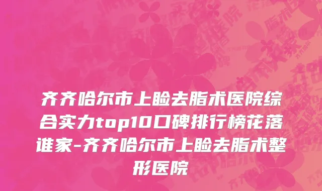 齐齐哈尔市上睑去脂术医院综合实力top10口碑排行榜花落谁家-齐齐哈尔市上睑去脂术整形医院