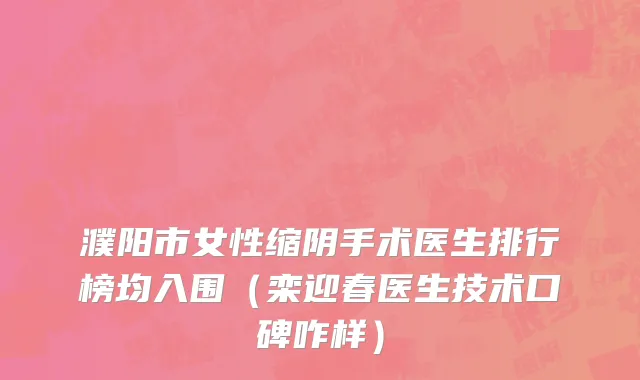 濮阳市女性缩阴手术医生排行榜均入围（栾迎春医生技术口碑咋样）