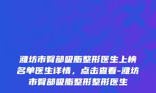 潍坊市臀部吸脂整形医生上榜名单医生详情，点击查看-潍坊市臀部吸脂整形整形医生