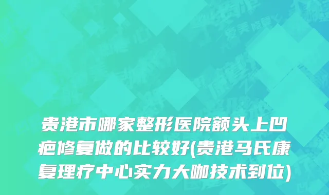 贵港市哪家整形医院额头上凹疤修复做的比较好(贵港马氏康复理疗中心实力大咖技术到位)