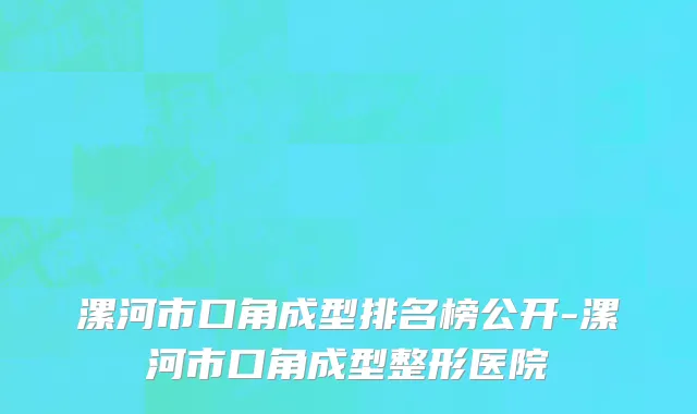 漯河市口角成型排名榜公开-漯河市口角成型整形医院