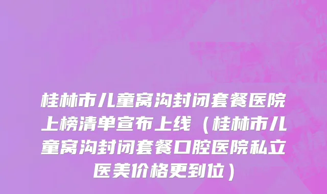 桂林市儿童窝沟封闭套餐医院上榜清单宣布上线（桂林市儿童窝沟封闭套餐口腔医院私立医美价格更到位）