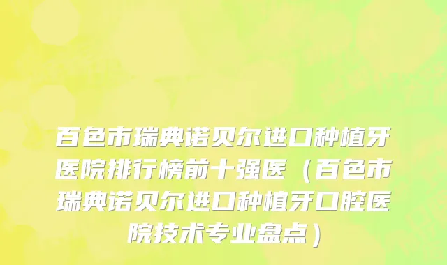 百色市瑞典诺贝尔进口种植牙医院排行榜前十强医（百色市瑞典诺贝尔进口种植牙口腔医院技术专业盘点）