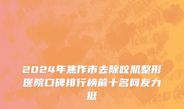 2024年焦作市去除咬肌整形医院口碑排行榜前十名网友力挺