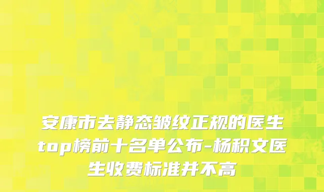 安康市去静态皱纹正规的医生top榜前十名单公布-杨积文医生收费标准并不高