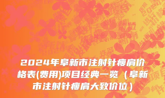 2024年阜新市注射针瘦肩价格表(费用)项目经典一览（阜新市注射针瘦肩大致价位）