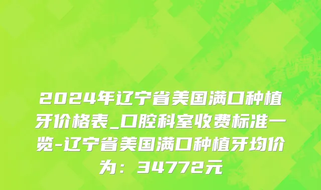 2024年辽宁省美国满口种植牙价格表_口腔科室收费标准一览-辽宁省美国满口种植牙均价为：34772元