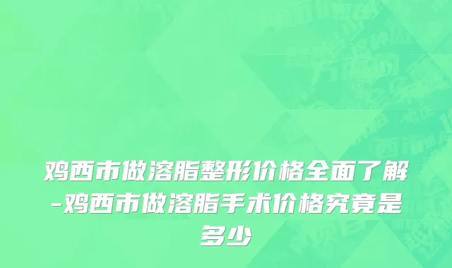 鸡西市做溶脂整形价格全面了解-鸡西市做溶脂手术价格究竟是多少