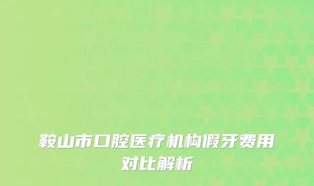 鞍山市口腔医疗机构假牙费用对比解析