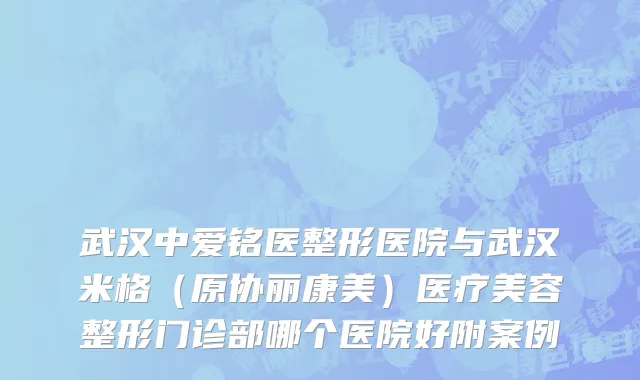 武汉中爱铭医整形医院与武汉米格（原协丽康美）医疗美容整形门诊部哪个医院好附案例