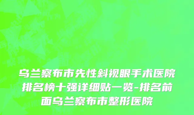 乌兰察布市先性斜视眼手术医院排名榜十强详细贴一览-排名前面乌兰察布市整形医院