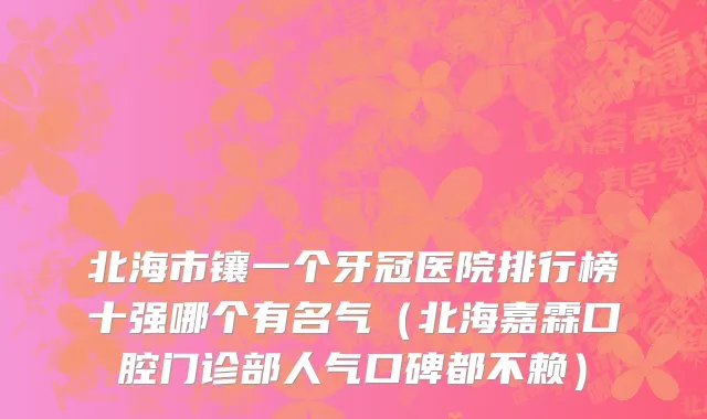 北海市镶一个牙冠医院排行榜十强哪个有名气（北海嘉霖口腔门诊部人气口碑都不赖）