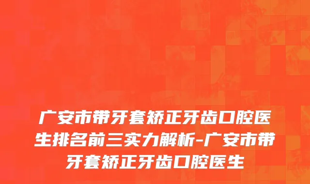 广安市带牙套矫正牙齿口腔医生排名前三实力解析-广安市带牙套矫正牙齿口腔医生