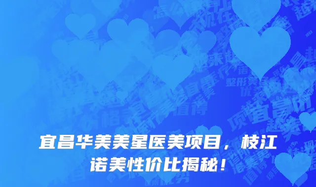 宜昌华美美星医美项目，枝江诺美性价比揭秘！