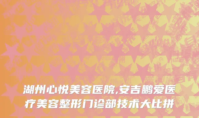 湖州心悦美容医院,安吉鹏爱医疗美容整形门诊部技术大比拼