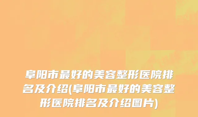 阜阳市最好的美容整形医院排名及介绍(阜阳市最好的美容整形医院排名及介绍图片)
