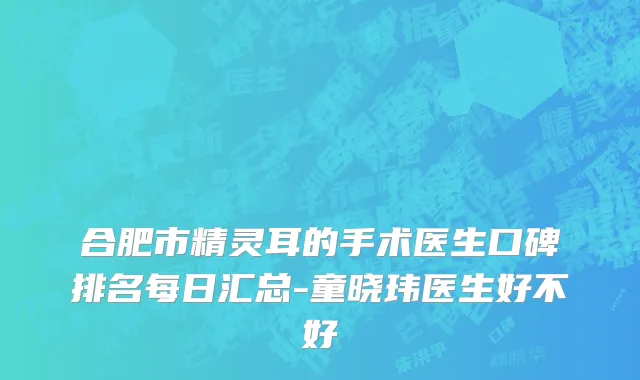 合肥市精灵耳的手术医生口碑排名每日汇总-童晓玮医生好不好