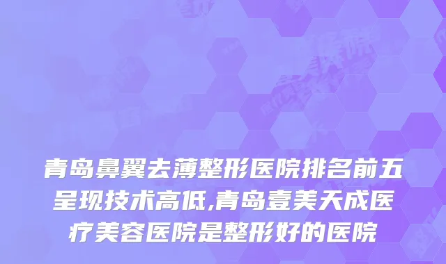 青岛鼻翼去薄整形医院排名前五呈现技术高低,青岛壹美天成医疗美容医院是整形好的医院