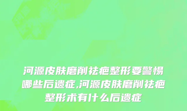 河源皮肤磨削祛疤整形要警惕哪些后遗症,河源皮肤磨削祛疤整形术有什么后遗症