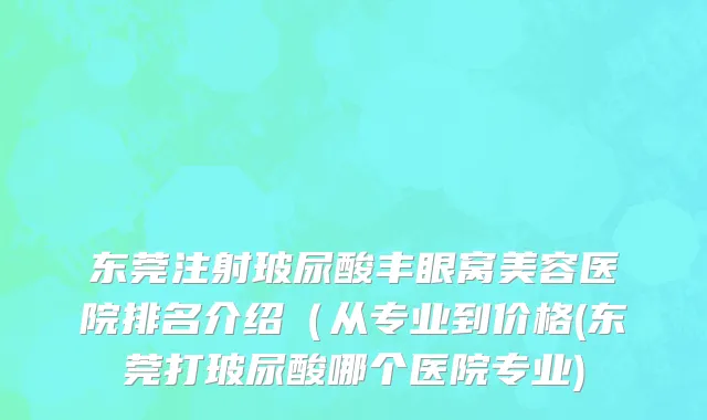东莞注射玻尿酸丰眼窝美容医院排名介绍（从专业到价格(东莞打玻尿酸哪个医院专业)