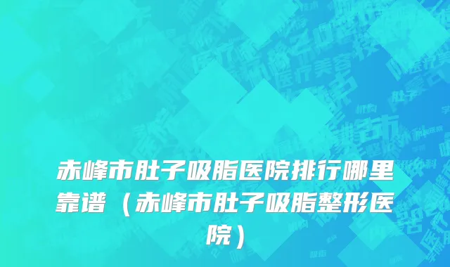 赤峰市肚子吸脂医院排行哪里靠谱（赤峰市肚子吸脂整形医院）