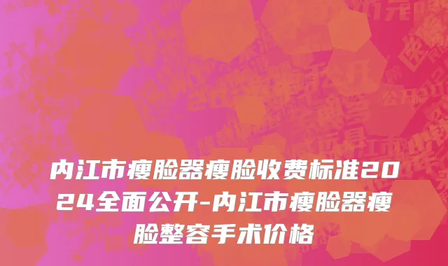 内江市瘦脸器瘦脸收费标准2024全面公开-内江市瘦脸器瘦脸整容手术价格