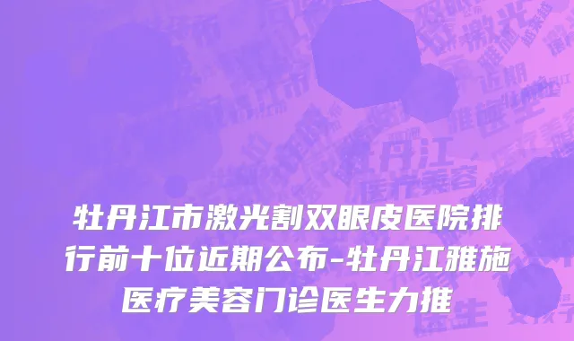 牡丹江市激光割双眼皮医院排行前十位近期公布-牡丹江雅施医疗美容门诊医生力推