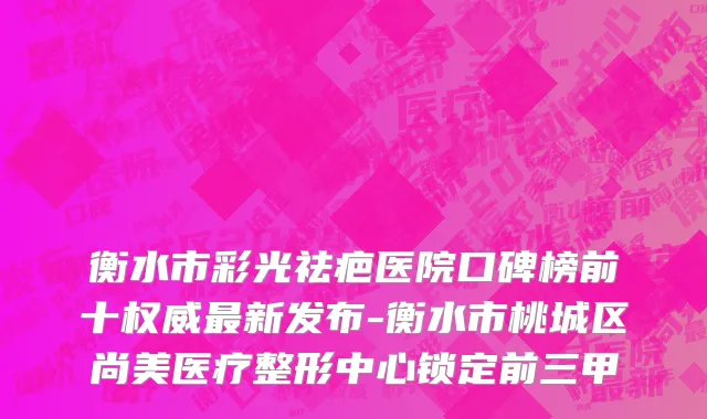 衡水市彩光祛疤医院口碑榜前十权威最新发布-衡水市桃城区尚美医疗整形中心锁定前三甲