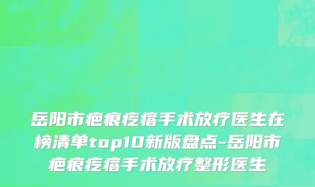 岳阳市疤痕疙瘩手术放疗医生在榜清单top10新版盘点-岳阳市疤痕疙瘩手术放疗整形医生
