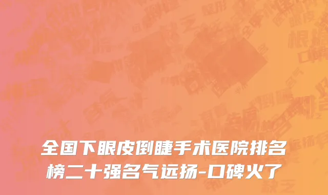 全国下眼皮倒睫手术医院排名榜二十强名气远扬-口碑火了
