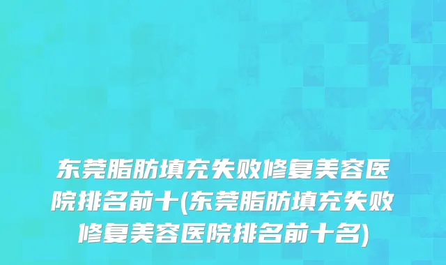 东莞脂肪填充失败修复美容医院排名前十(东莞脂肪填充失败修复美容医院排名前十名)