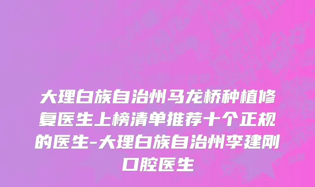 大理白族自治州马龙桥种植修复医生上榜清单推荐十个正规的医生-大理白族自治州李建刚口腔医生