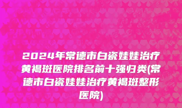 2024年常德市白瓷娃娃治疗黄褐斑医院排名前十强归类(常德市白瓷娃娃治疗黄褐斑整形医院)