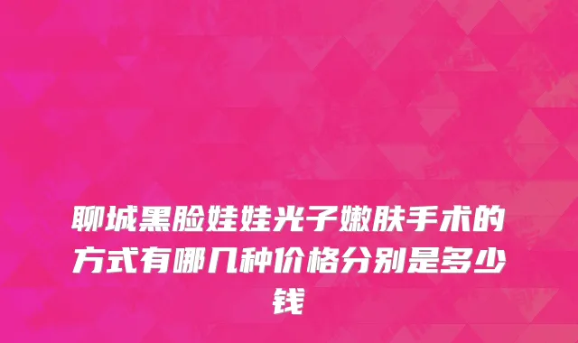 聊城黑脸娃娃光子嫩肤手术的方式有哪几种价格分别是多少钱