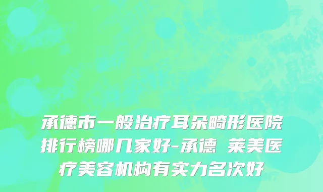 承德市一般治疗耳朵畸形医院排行榜哪几家好-承德玥莱美医疗美容机构有实力名次好