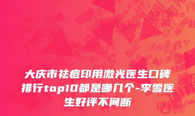 大庆市祛痘印用激光医生口碑排行top10都是哪几个-李雪医生好评不间断