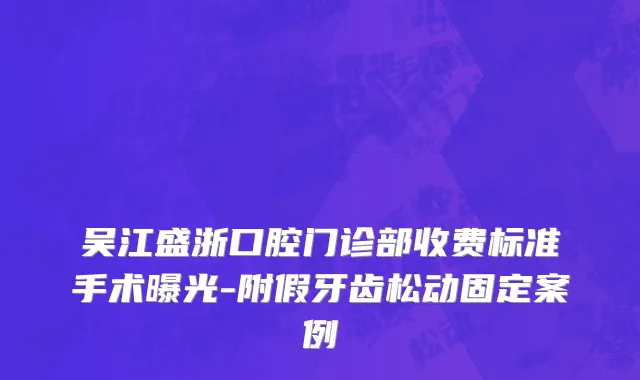 吴江盛浙口腔门诊部收费标准手术曝光-附假牙齿松动固定案例
