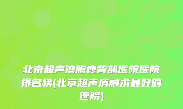 北京超声溶脂瘦背部医院医院排名榜(北京超声消融术最好的医院)