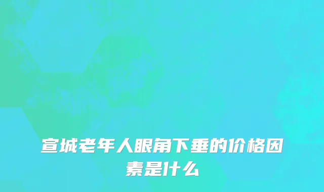 宣城老年人眼角下垂的价格因素是什么