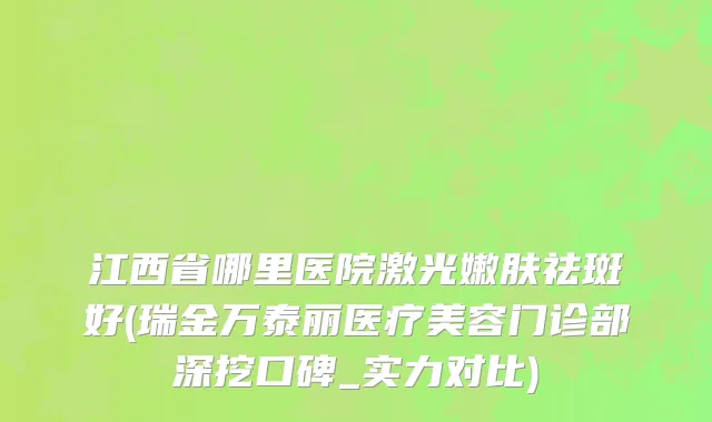 江西省哪里医院激光嫩肤祛斑好(瑞金万泰丽医疗美容门诊部深挖口碑_实力对比)