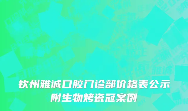 钦州雅诚口腔门诊部价格表公示附生物烤瓷冠案例