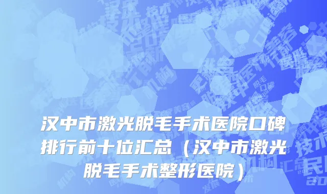 汉中市激光脱毛手术医院口碑排行前十位汇总（汉中市激光脱毛手术整形医院）