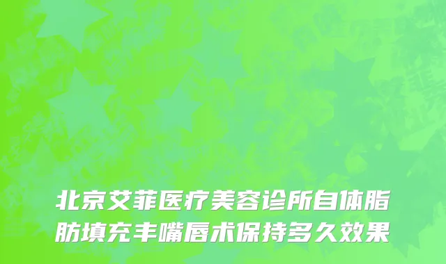 北京艾菲医疗美容诊所自体脂肪填充丰嘴唇术保持多久效果