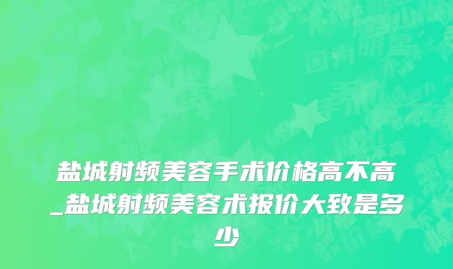 盐城射频美容手术价格高不高_盐城射频美容术报价大致是多少