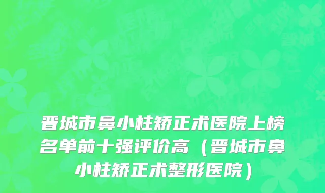 晋城市鼻小柱矫正术医院上榜名单前十强评价高（晋城市鼻小柱矫正术整形医院）